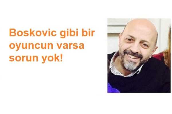Boskovic gibi bir oyuncun varsa sorun yok!