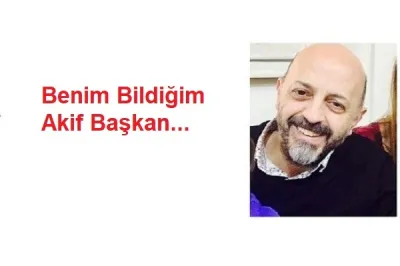 Benim Bildiğim Akif Başkan...